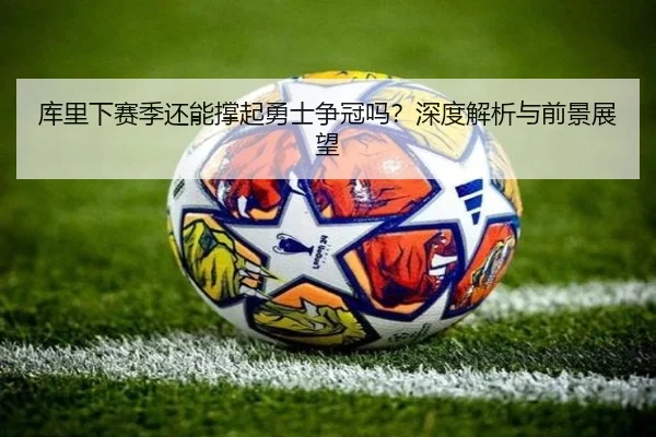 库里下赛季还能撑起勇士争冠吗？深度解析与前景展望