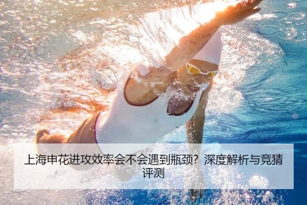 上海申花进攻效率会不会遇到瓶颈？深度解析与竞猜评测